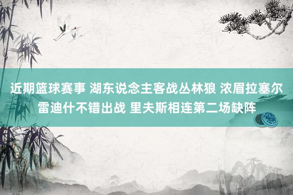 近期篮球赛事 湖东说念主客战丛林狼 浓眉拉塞尔雷迪什不错出战 里夫斯相连第二场缺阵