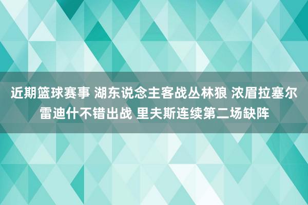 近期篮球赛事 湖东说念主客战丛林狼 浓眉拉塞尔雷迪什不错出战 里夫斯连续第二场缺阵