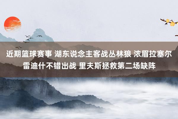 近期篮球赛事 湖东说念主客战丛林狼 浓眉拉塞尔雷迪什不错出战 里夫斯拯救第二场缺阵