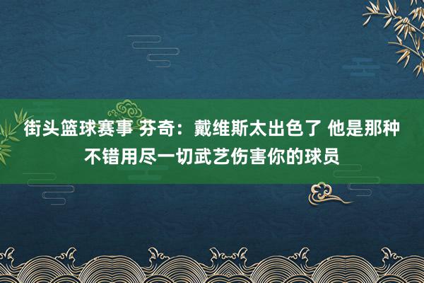 街头篮球赛事 芬奇：戴维斯太出色了 他是那种不错用尽一切武艺伤害你的球员