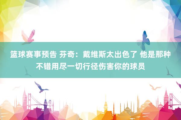 篮球赛事预告 芬奇：戴维斯太出色了 他是那种不错用尽一切行径伤害你的球员