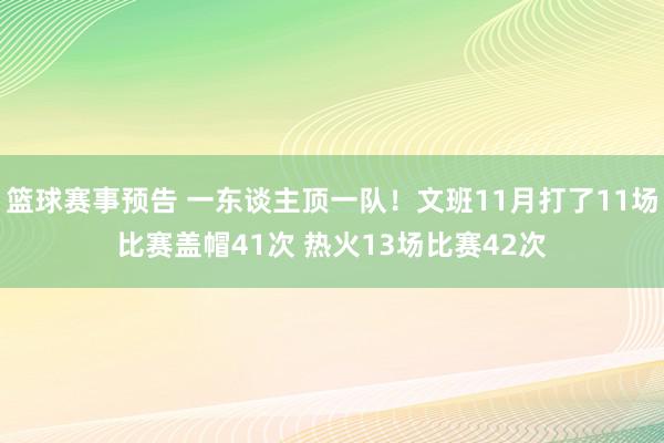 篮球赛事预告 一东谈主顶一队！文班11月打了11场比赛盖帽41次 热火13场比赛42次