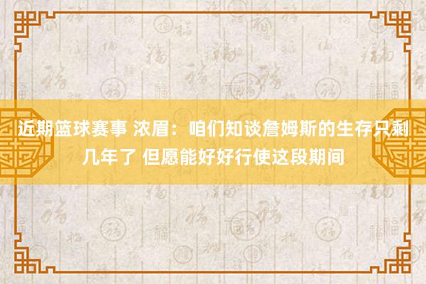 近期篮球赛事 浓眉：咱们知谈詹姆斯的生存只剩几年了 但愿能好好行使这段期间