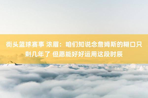 街头篮球赛事 浓眉：咱们知说念詹姆斯的糊口只剩几年了 但愿能好好运用这段时辰