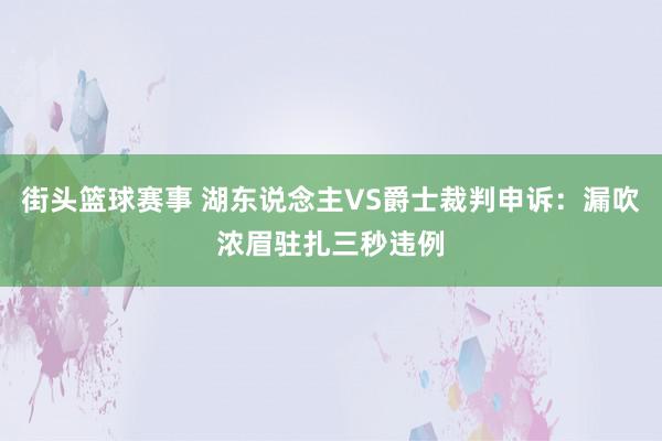 街头篮球赛事 湖东说念主VS爵士裁判申诉：漏吹浓眉驻扎三秒违例