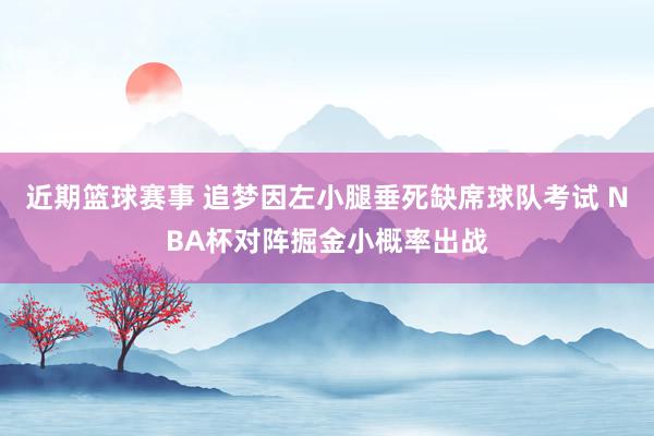 近期篮球赛事 追梦因左小腿垂死缺席球队考试 NBA杯对阵掘金小概率出战