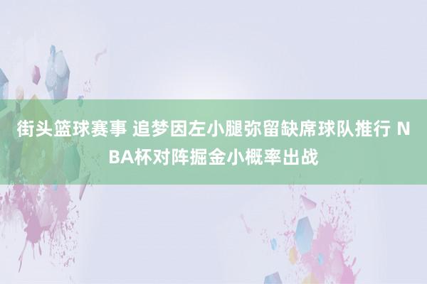 街头篮球赛事 追梦因左小腿弥留缺席球队推行 NBA杯对阵掘金小概率出战