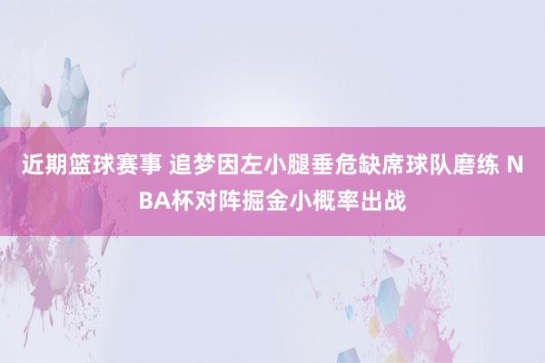 近期篮球赛事 追梦因左小腿垂危缺席球队磨练 NBA杯对阵掘金小概率出战