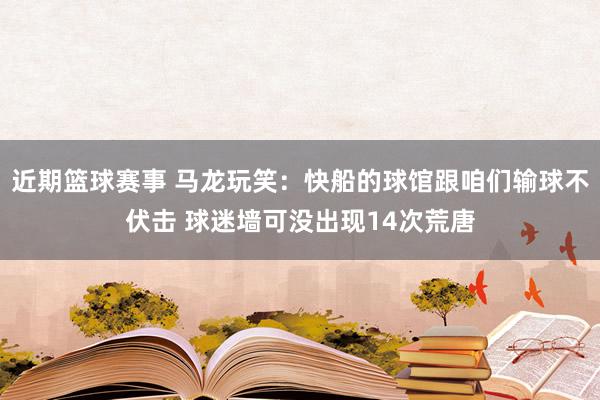 近期篮球赛事 马龙玩笑：快船的球馆跟咱们输球不伏击 球迷墙可没出现14次荒唐