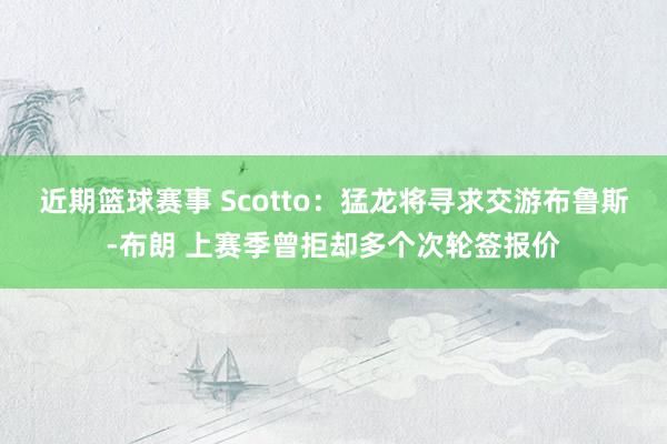 近期篮球赛事 Scotto：猛龙将寻求交游布鲁斯-布朗 上赛季曾拒却多个次轮签报价