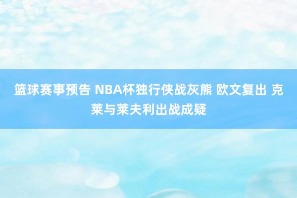 篮球赛事预告 NBA杯独行侠战灰熊 欧文复出 克莱与莱夫利出战成疑