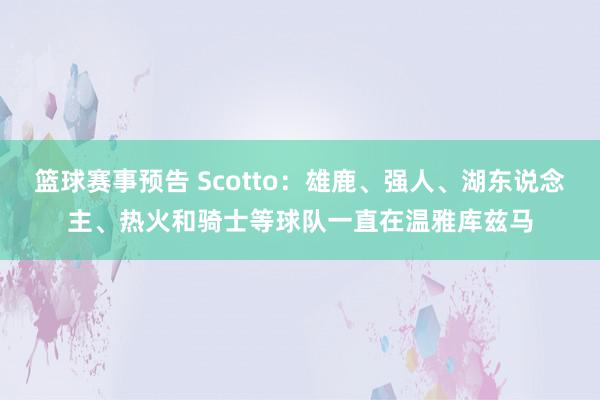 篮球赛事预告 Scotto：雄鹿、强人、湖东说念主、热火和骑士等球队一直在温雅库兹马