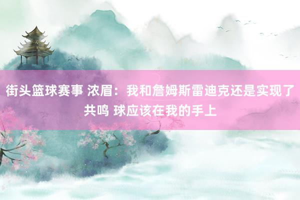 街头篮球赛事 浓眉：我和詹姆斯雷迪克还是实现了共鸣 球应该在我的手上