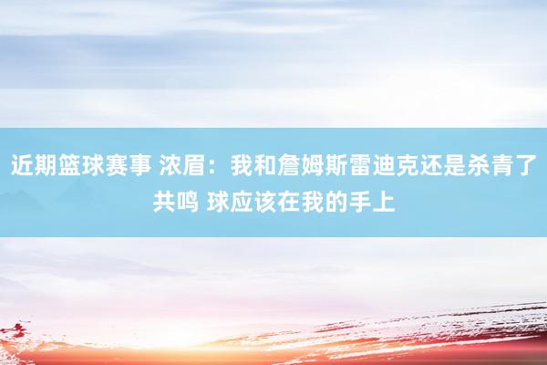 近期篮球赛事 浓眉：我和詹姆斯雷迪克还是杀青了共鸣 球应该在我的手上