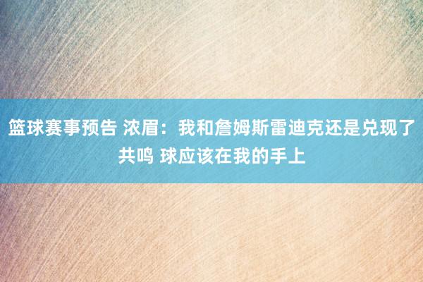 篮球赛事预告 浓眉：我和詹姆斯雷迪克还是兑现了共鸣 球应该在我的手上