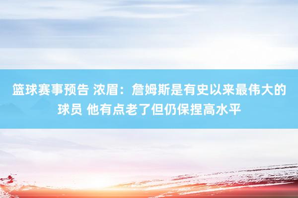 篮球赛事预告 浓眉：詹姆斯是有史以来最伟大的球员 他有点老了但仍保捏高水平